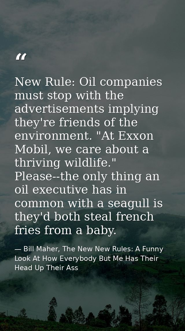 New Rule: Oil companies must stop with the advertisements implying they're friends of the environment. "At Exxon Mobil,  — Bill Maher, The New New Rules: A Funny Look At How Everybody But Me Has Their Head Up Their Ass