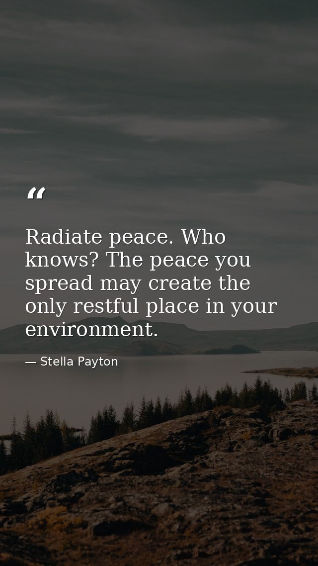 Radiate peace. Who knows? The peace you spread may create the only restful place in your environment. — Stella Payton