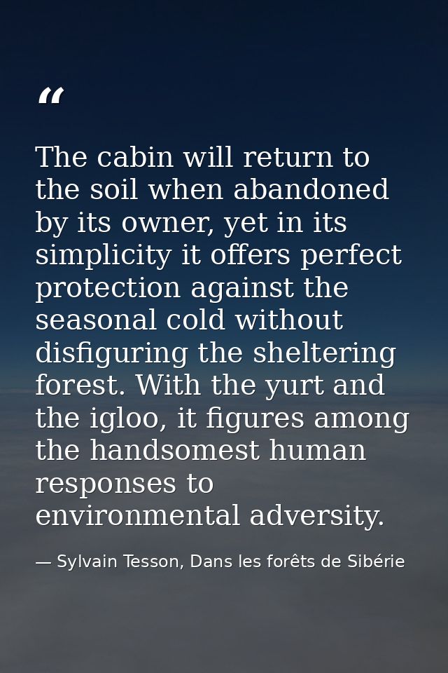 The cabin will return to the soil when abandoned by its owner, yet in its simplicity it offers perfect protection agains — Sylvain Tesson, Dans les forêts de Sibérie