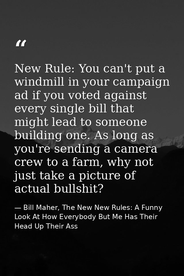 New Rule: You can't put a windmill in your campaign ad if you voted against every single bill that might lead to someone — Bill Maher, The New New Rules: A Funny Look At How Everybody But Me Has Their Head Up Their Ass
