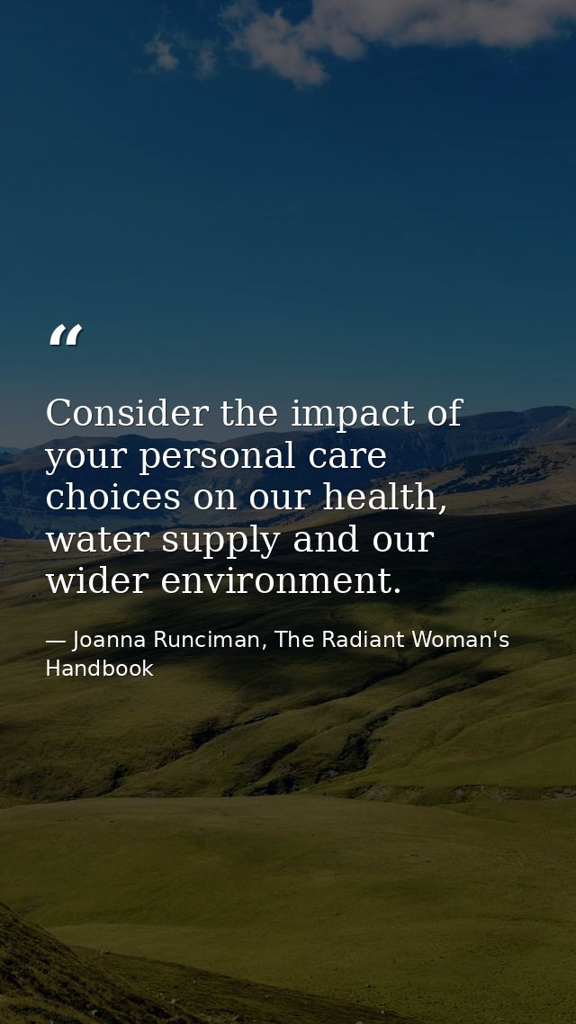 Consider the impact of your personal care choices on our health, water supply and our wider environment. — Joanna Runciman, The Radiant Woman's Handbook