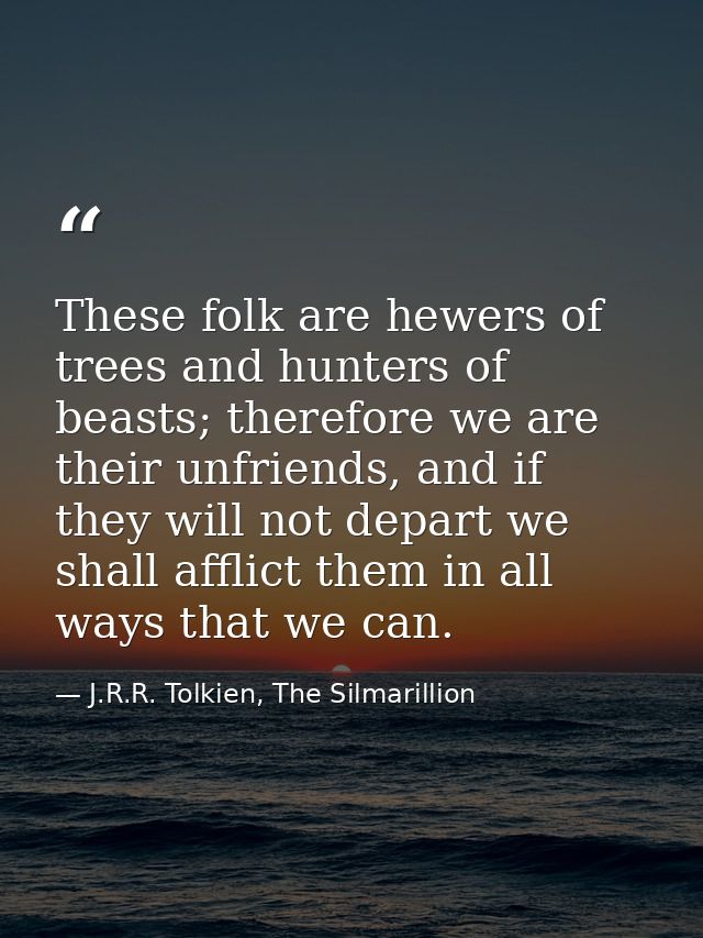 These folk are hewers of trees and hunters of beasts; therefore we are their unfriends, and if they will not depart we s — J.R.R. Tolkien, The Silmarillion