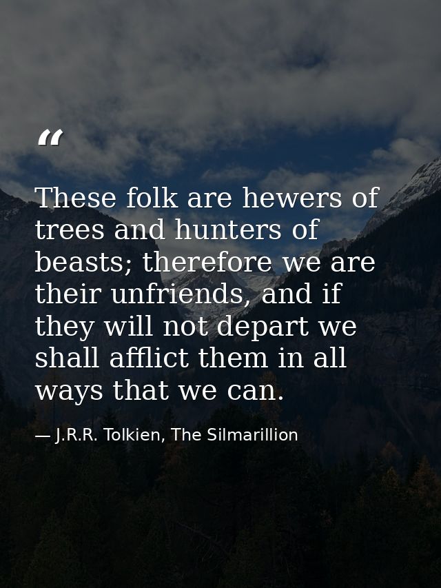 These folk are hewers of trees and hunters of beasts; therefore we are their unfriends, and if they will not depart we s — J.R.R. Tolkien, The Silmarillion