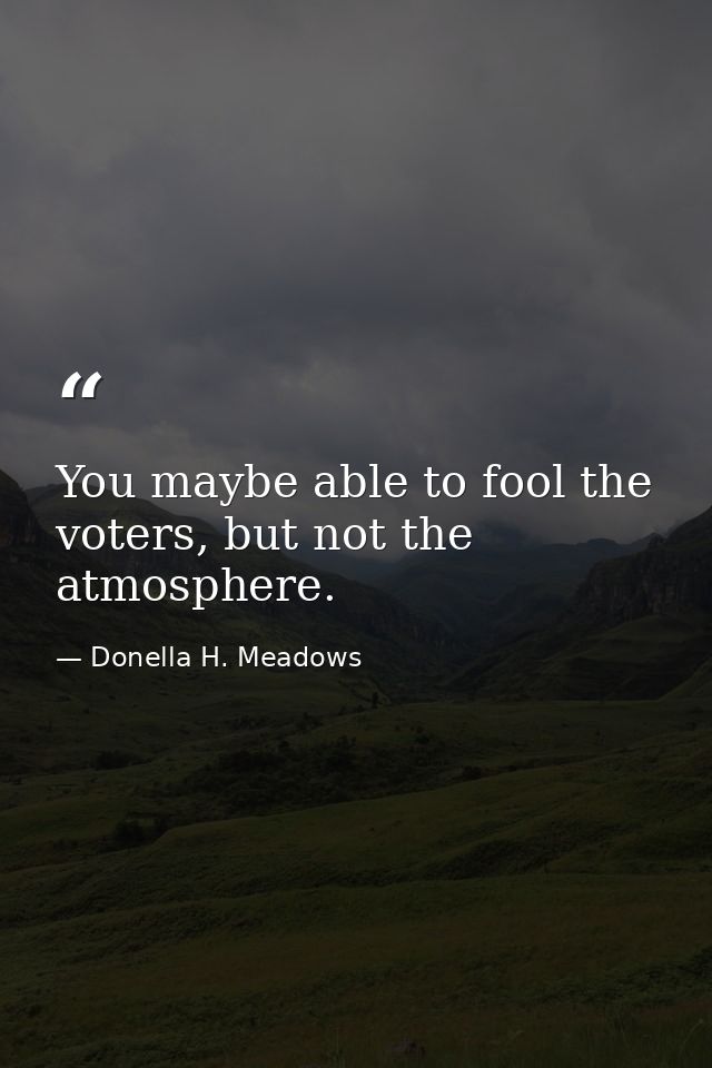 You maybe able to fool the voters, but not the atmosphere. — Donella H. Meadows