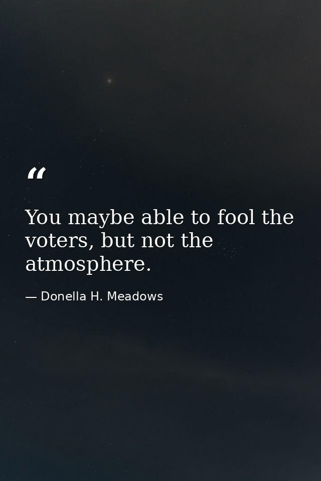 You maybe able to fool the voters, but not the atmosphere. — Donella H. Meadows