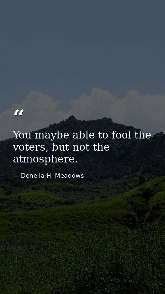 You maybe able to fool the voters, but not the atmosphere. — Donella H. Meadows