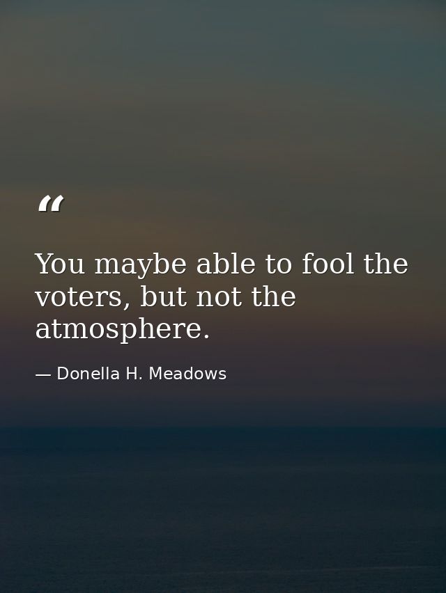 You maybe able to fool the voters, but not the atmosphere. — Donella H. Meadows