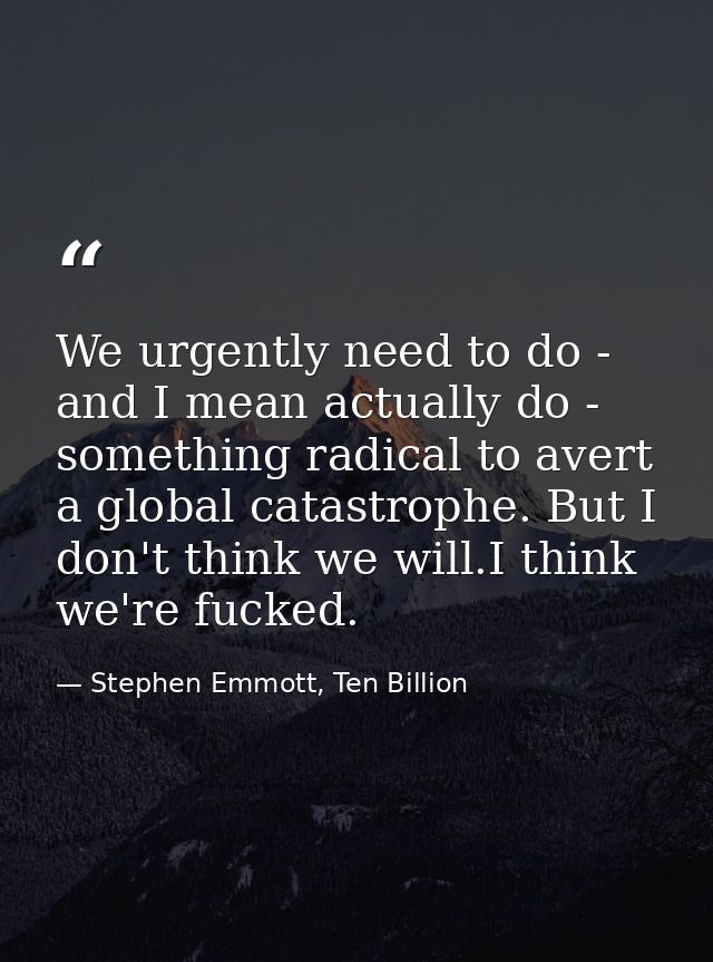 We urgently need to do - and I mean actually do - something radical to avert a global catastrophe. But I don't think we  — Stephen Emmott, Ten Billion