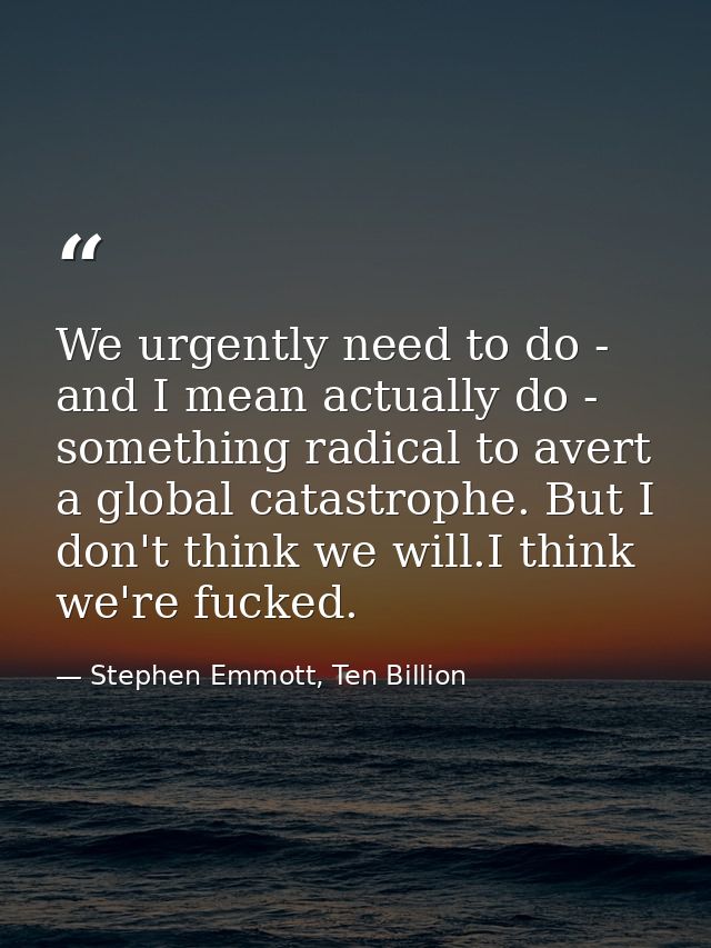 We urgently need to do - and I mean actually do - something radical to avert a global catastrophe. But I don't think we  — Stephen Emmott, Ten Billion