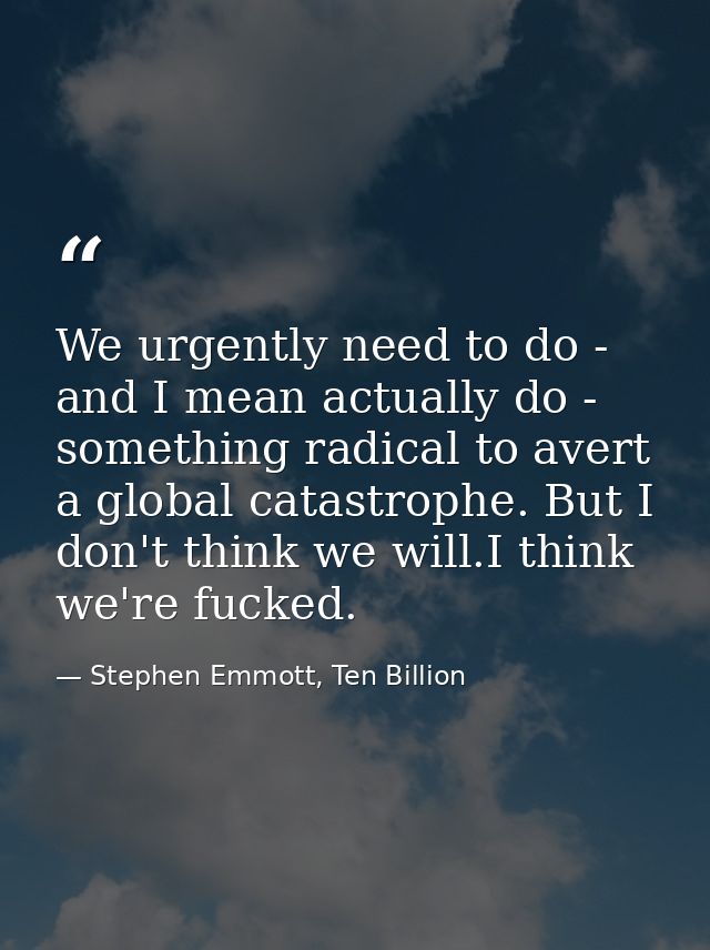 We urgently need to do - and I mean actually do - something radical to avert a global catastrophe. But I don't think we  — Stephen Emmott, Ten Billion