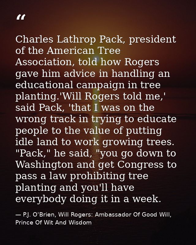 Charles Lathrop Pack, president of the American Tree Association, told how Rogers gave him advice in handling an educati — P.J. O'Brien, Will Rogers: Ambassador Of Good Will, Prince Of Wit And Wisdom