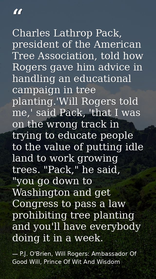 Charles Lathrop Pack, president of the American Tree Association, told how Rogers gave him advice in handling an educati — P.J. O'Brien, Will Rogers: Ambassador Of Good Will, Prince Of Wit And Wisdom
