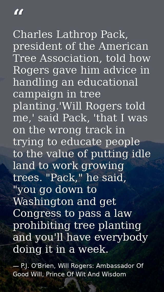 Charles Lathrop Pack, president of the American Tree Association, told how Rogers gave him advice in handling an educati — P.J. O'Brien, Will Rogers: Ambassador Of Good Will, Prince Of Wit And Wisdom