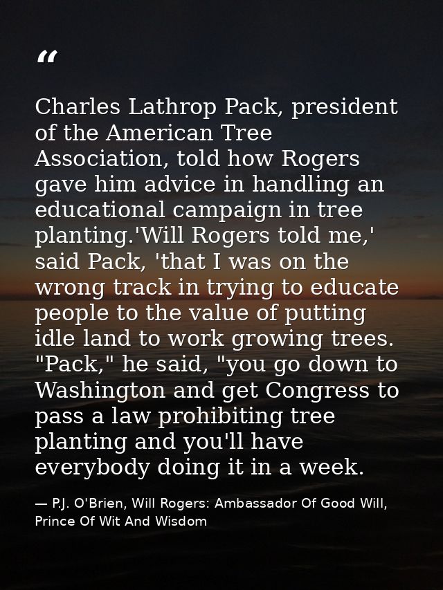 Charles Lathrop Pack, president of the American Tree Association, told how Rogers gave him advice in handling an educati — P.J. O'Brien, Will Rogers: Ambassador Of Good Will, Prince Of Wit And Wisdom