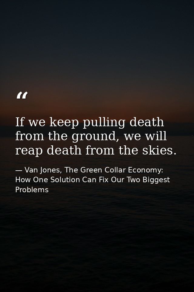If we keep pulling death from the ground, we will reap death from the skies. — Van Jones, The Green Collar Economy: How One Solution Can Fix Our Two Biggest Problems