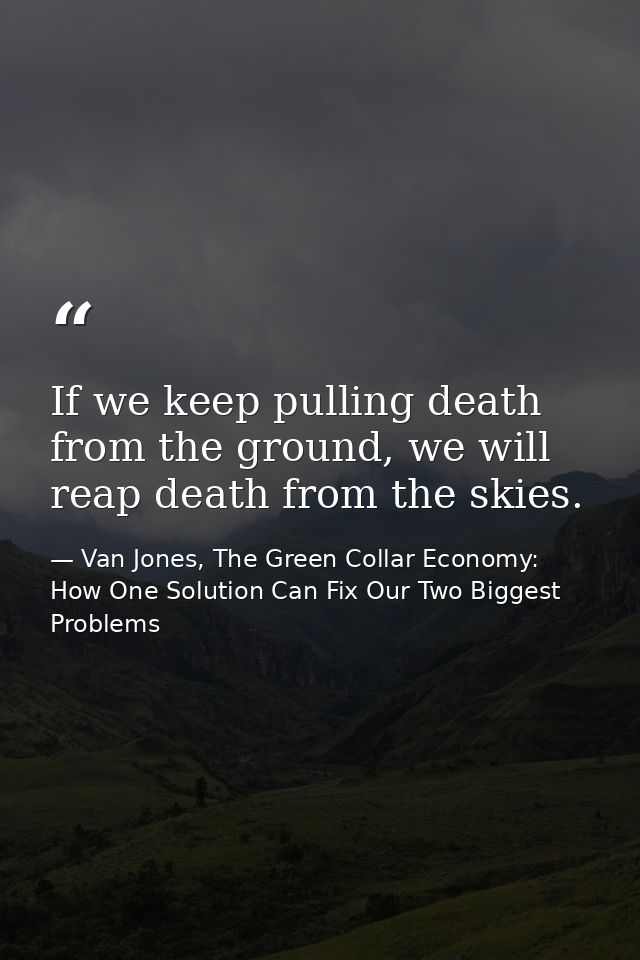 If we keep pulling death from the ground, we will reap death from the skies. — Van Jones, The Green Collar Economy: How One Solution Can Fix Our Two Biggest Problems