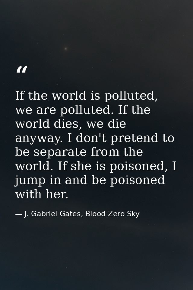 If the world is polluted, we are polluted. If the world dies, we die anyway. I don't pretend to be separate from the wor — J. Gabriel Gates, Blood Zero Sky