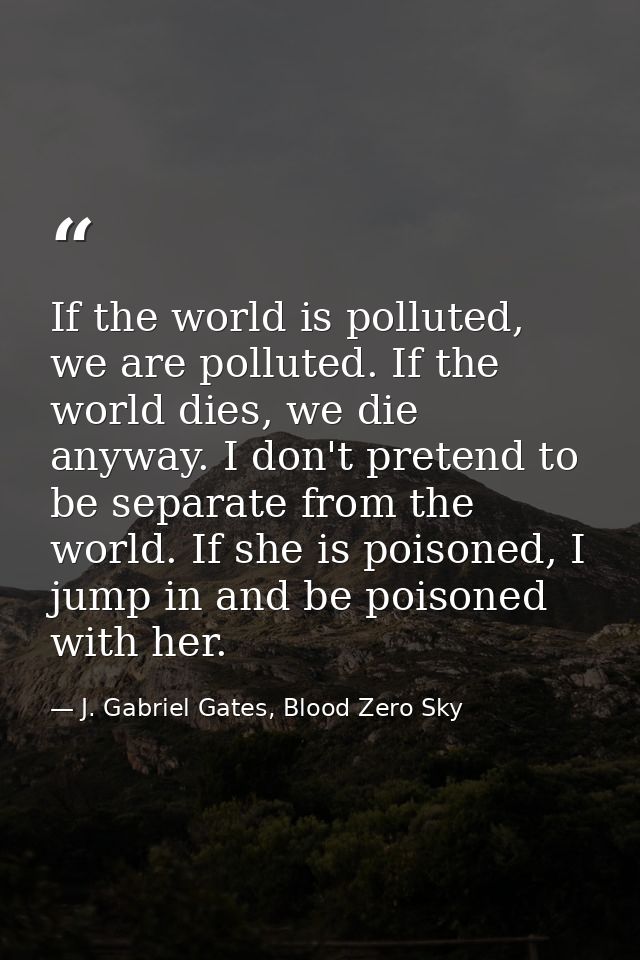 If the world is polluted, we are polluted. If the world dies, we die anyway. I don't pretend to be separate from the wor — J. Gabriel Gates, Blood Zero Sky