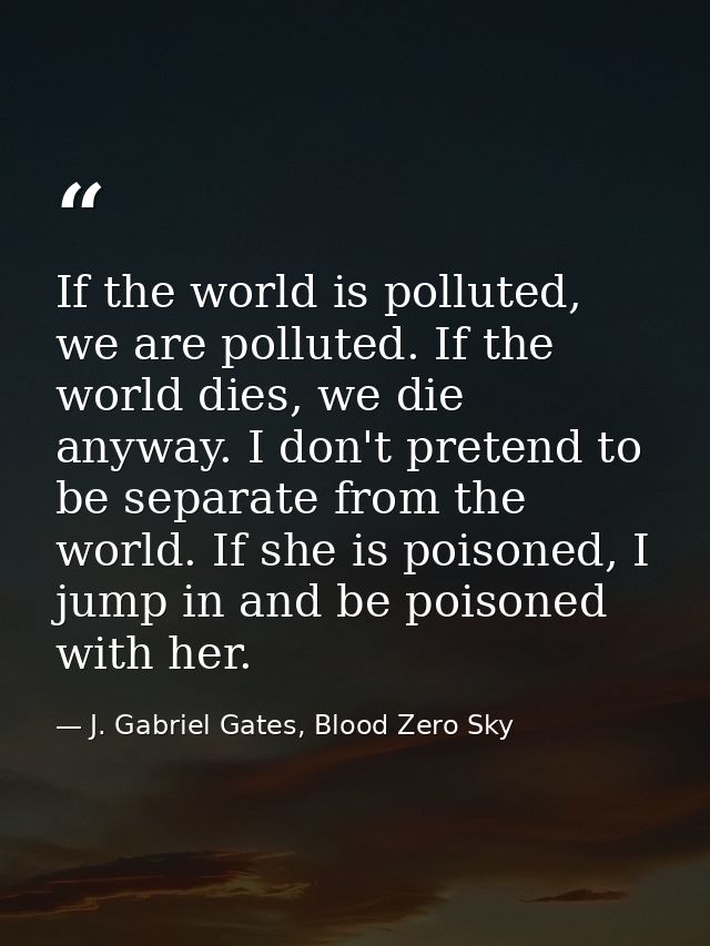If the world is polluted, we are polluted. If the world dies, we die anyway. I don't pretend to be separate from the wor — J. Gabriel Gates, Blood Zero Sky