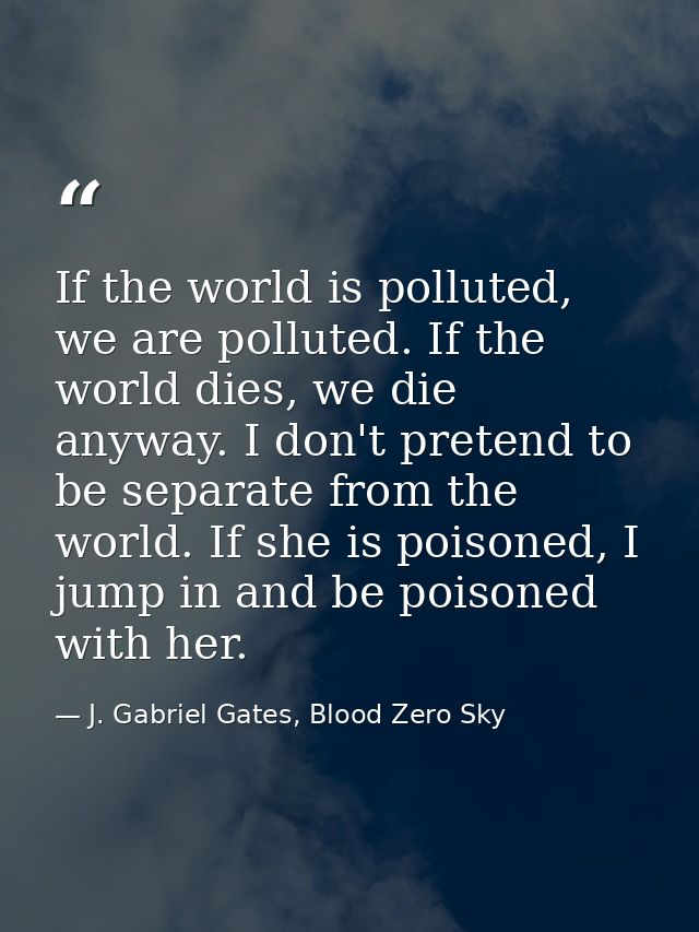 If the world is polluted, we are polluted. If the world dies, we die anyway. I don't pretend to be separate from the wor — J. Gabriel Gates, Blood Zero Sky