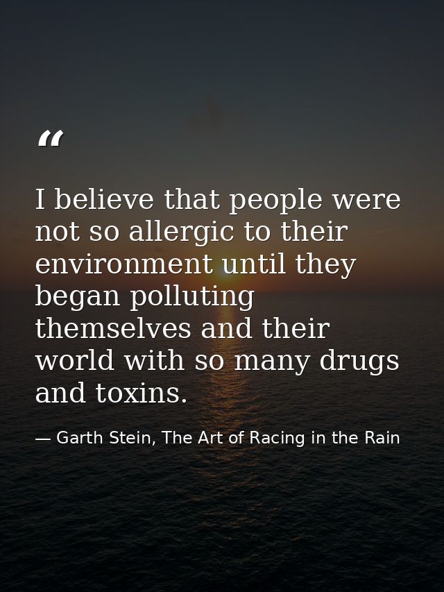 I believe that people were not so allergic to their environment until they began polluting themselves and their world wi — Garth Stein, The Art of Racing in the Rain