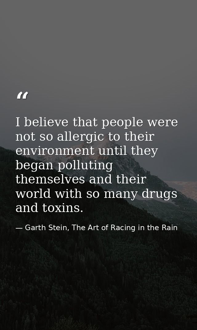 I believe that people were not so allergic to their environment until they began polluting themselves and their world wi — Garth Stein, The Art of Racing in the Rain