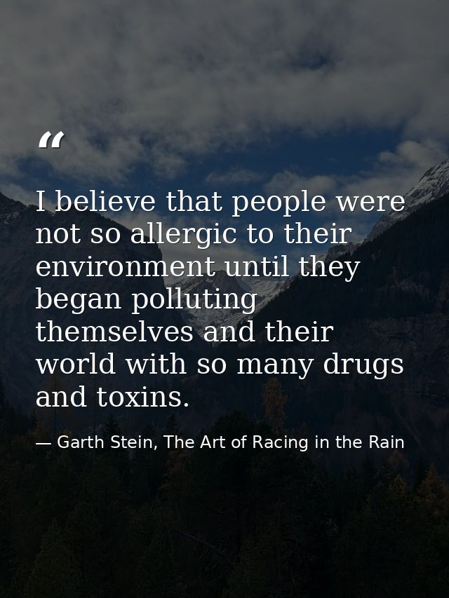 I believe that people were not so allergic to their environment until they began polluting themselves and their world wi — Garth Stein, The Art of Racing in the Rain