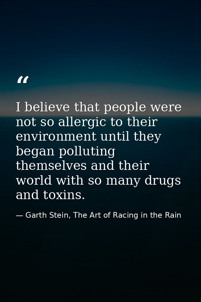I believe that people were not so allergic to their environment until they began polluting themselves and their world wi — Garth Stein, The Art of Racing in the Rain