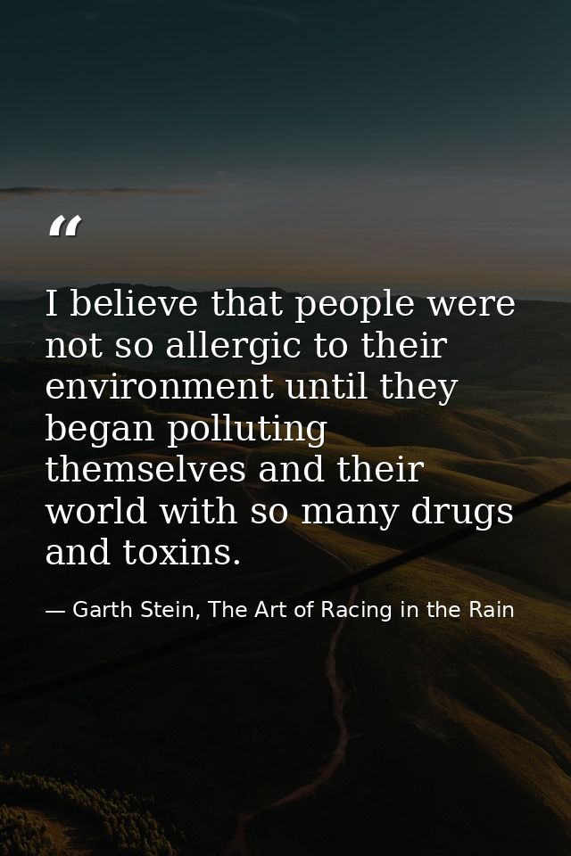 I believe that people were not so allergic to their environment until they began polluting themselves and their world wi — Garth Stein, The Art of Racing in the Rain