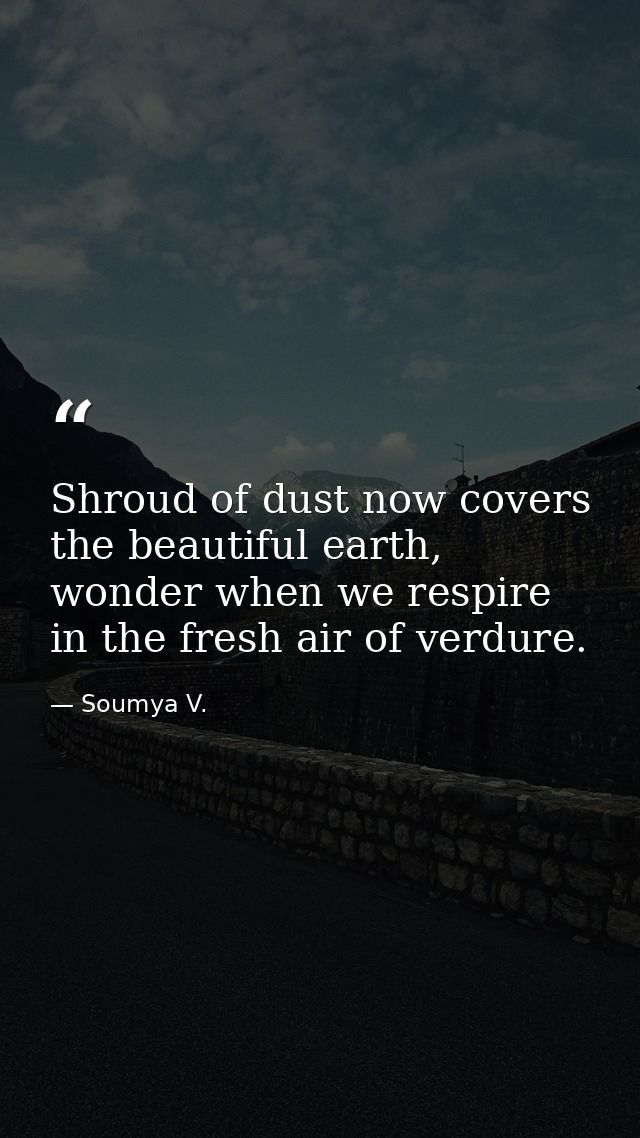 Shroud of dust now covers the beautiful earth, wonder when we respire in the fresh air of verdure. — Soumya V.
