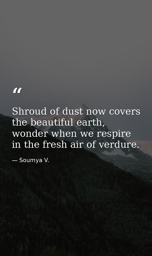 Shroud of dust now covers the beautiful earth, wonder when we respire in the fresh air of verdure. — Soumya V.