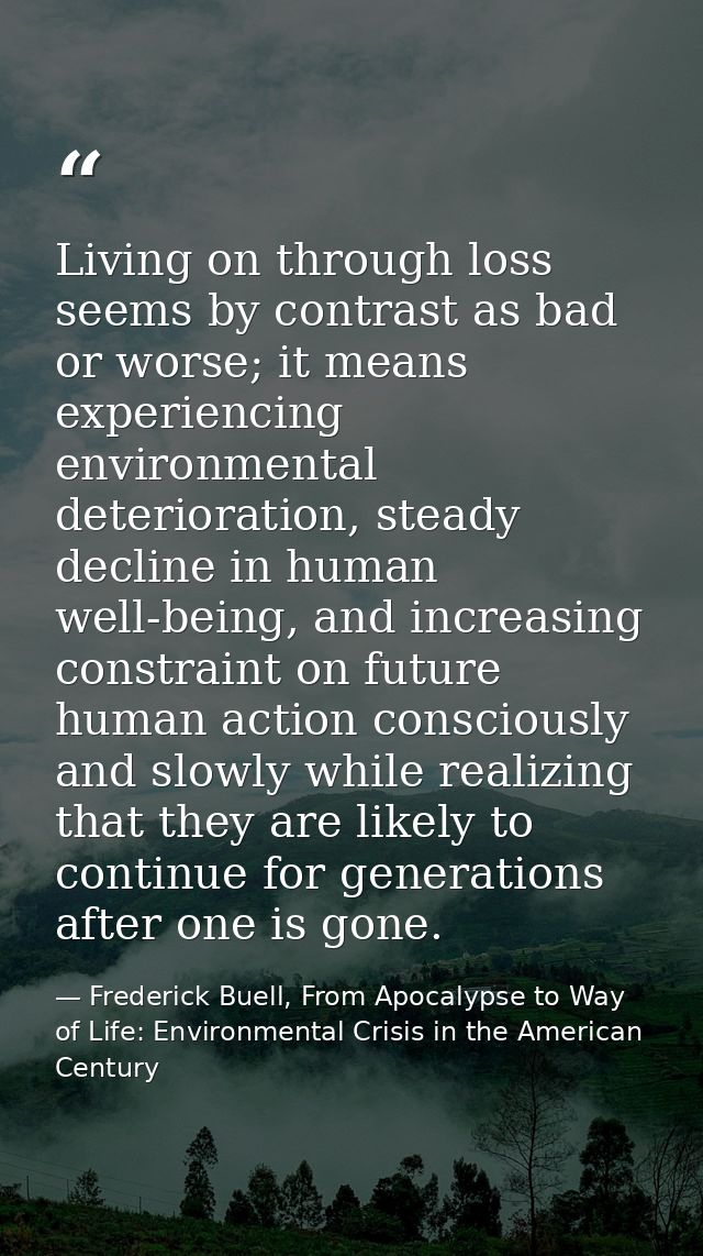 Living on through loss seems by contrast as bad or worse; it means experiencing environmental deterioration, steady decl — Frederick Buell, From Apocalypse to Way of Life: Environmental Crisis in the American Century