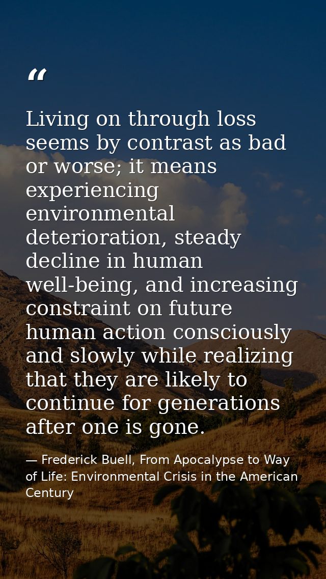Living on through loss seems by contrast as bad or worse; it means experiencing environmental deterioration, steady decl — Frederick Buell, From Apocalypse to Way of Life: Environmental Crisis in the American Century