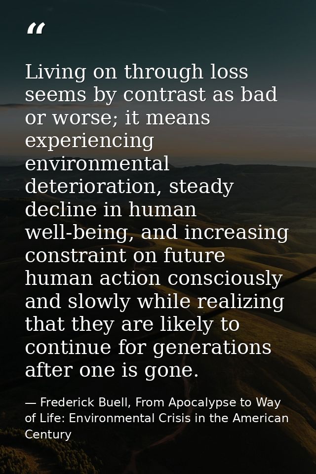 Living on through loss seems by contrast as bad or worse; it means experiencing environmental deterioration, steady decl — Frederick Buell, From Apocalypse to Way of Life: Environmental Crisis in the American Century