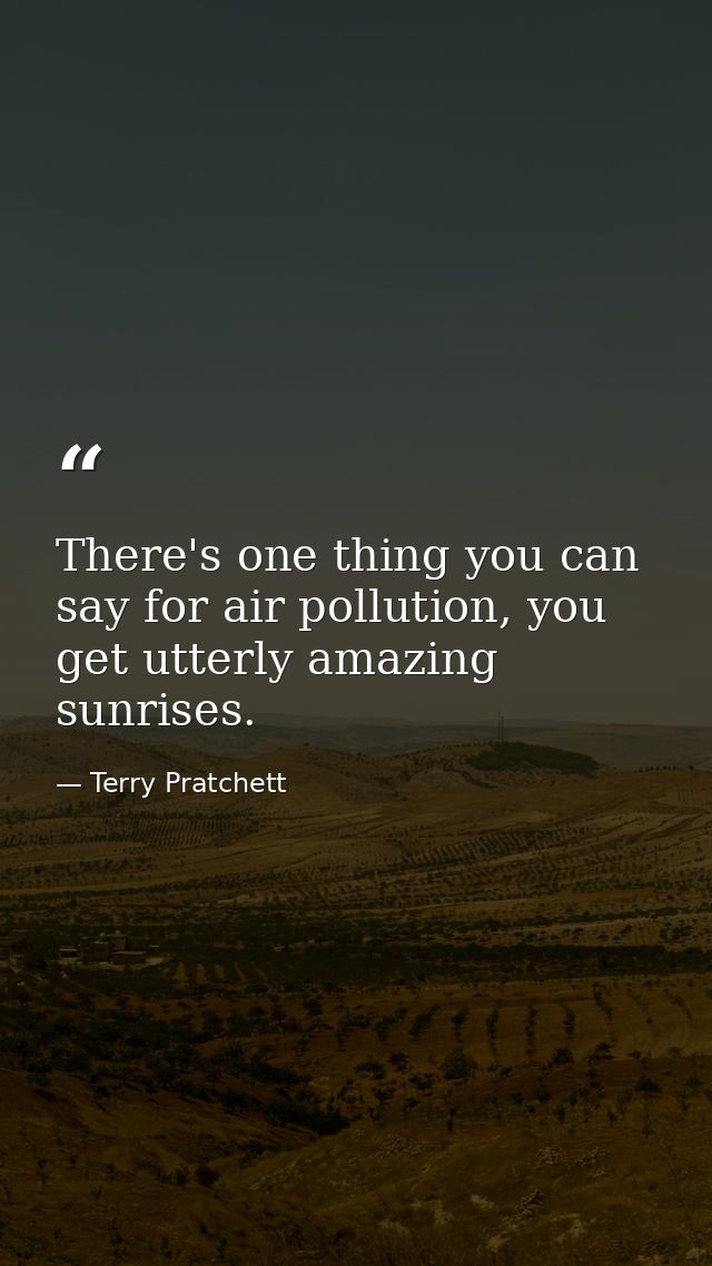 There's one thing you can say for air pollution, you get utterly amazing sunrises. — Terry Pratchett