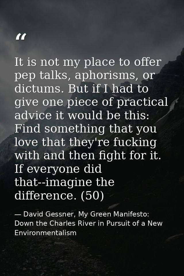 It is not my place to offer pep talks, aphorisms, or dictums. But if I had to give one piece of practical advice it woul — David Gessner, My Green Manifesto: Down the Charles River in Pursuit of a New Environmentalism