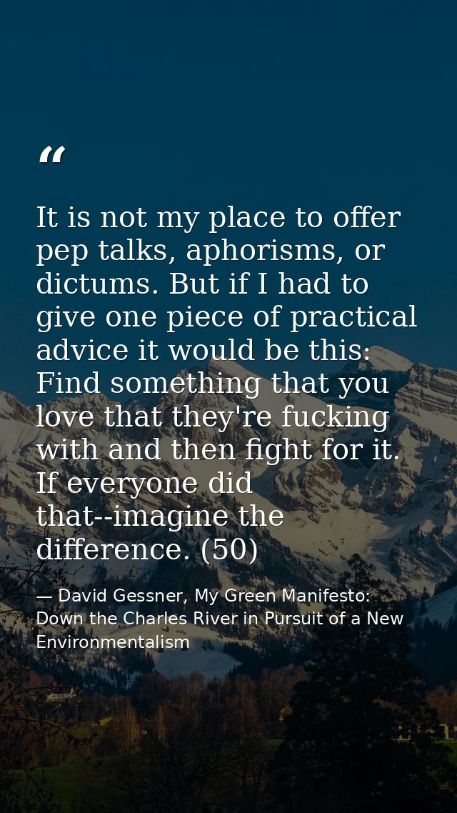 It is not my place to offer pep talks, aphorisms, or dictums. But if I had to give one piece of practical advice it woul — David Gessner, My Green Manifesto: Down the Charles River in Pursuit of a New Environmentalism