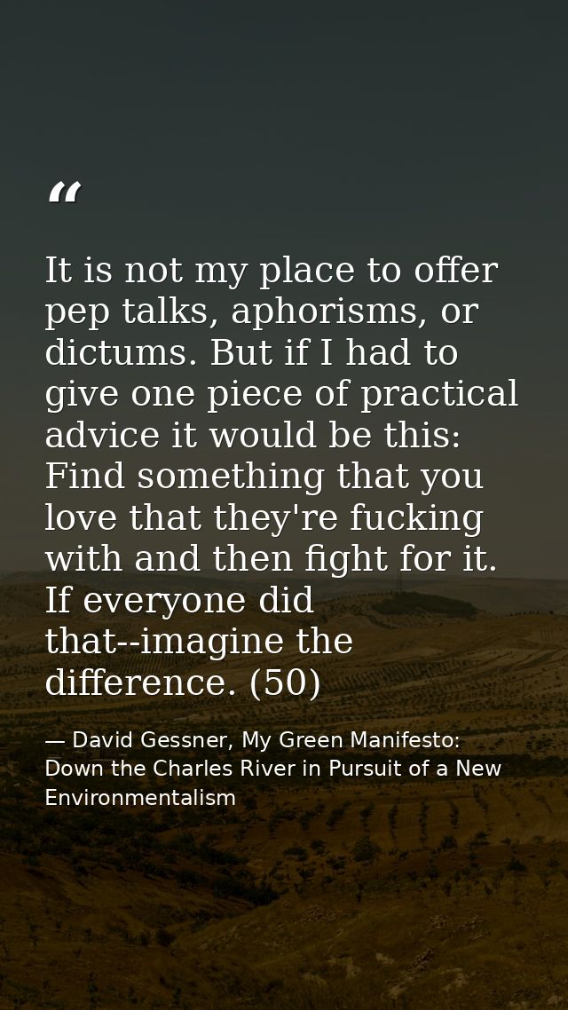 It is not my place to offer pep talks, aphorisms, or dictums. But if I had to give one piece of practical advice it woul — David Gessner, My Green Manifesto: Down the Charles River in Pursuit of a New Environmentalism