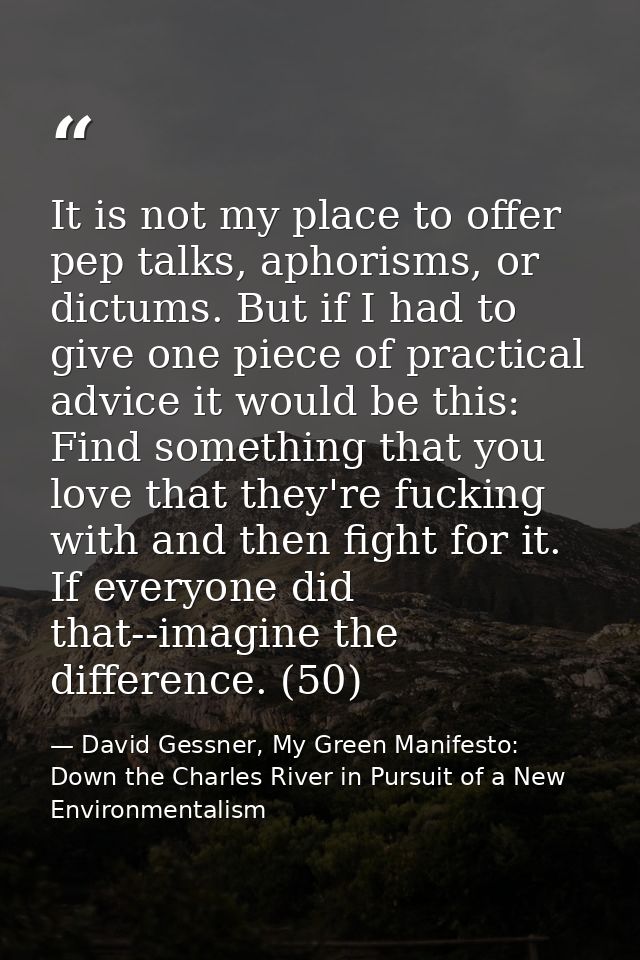 It is not my place to offer pep talks, aphorisms, or dictums. But if I had to give one piece of practical advice it woul — David Gessner, My Green Manifesto: Down the Charles River in Pursuit of a New Environmentalism