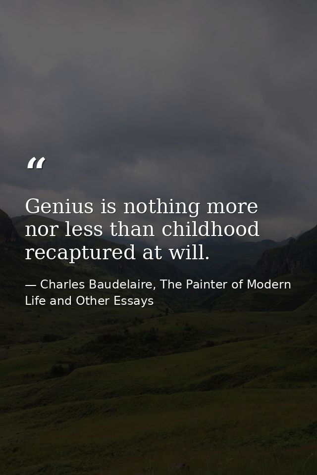 Genius is nothing more nor less than childhood recaptured at will. — Charles Baudelaire, The Painter of Modern Life and Other Essays