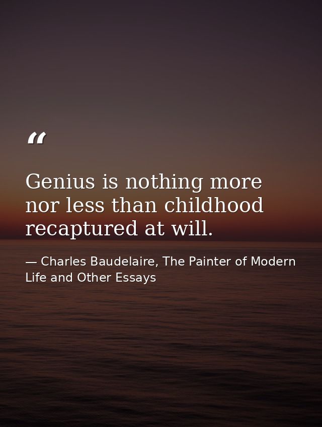Genius is nothing more nor less than childhood recaptured at will. — Charles Baudelaire, The Painter of Modern Life and Other Essays