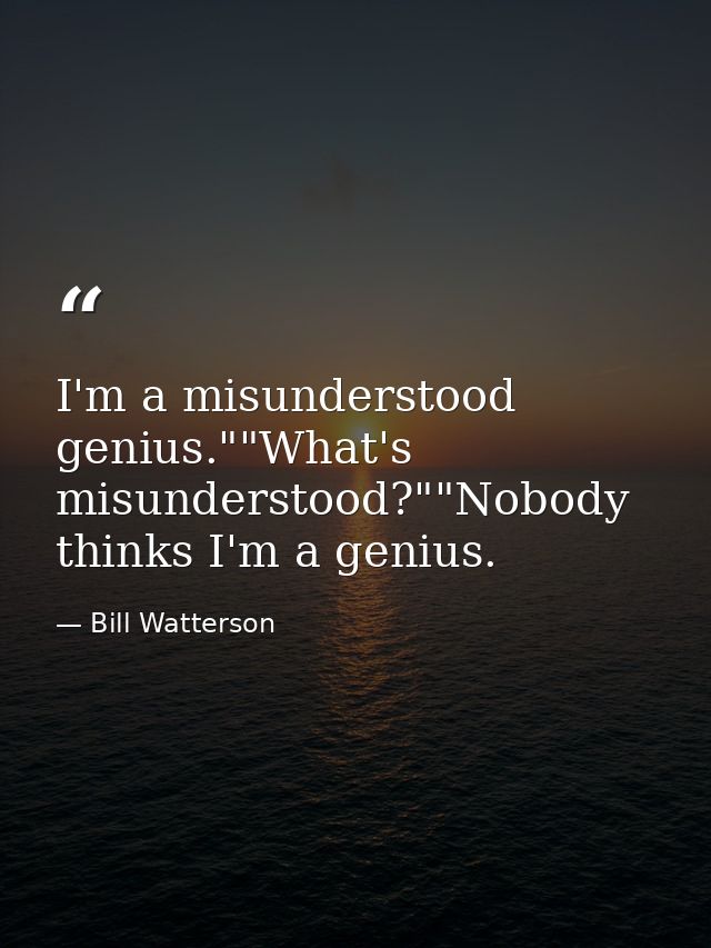I'm a misunderstood genius.""What's misunderstood?""Nobody thinks I'm a genius. — Bill Watterson