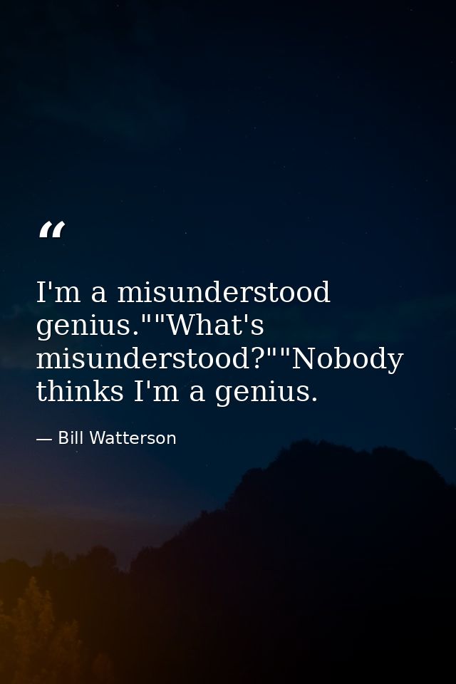 I'm a misunderstood genius.""What's misunderstood?""Nobody thinks I'm a genius. — Bill Watterson