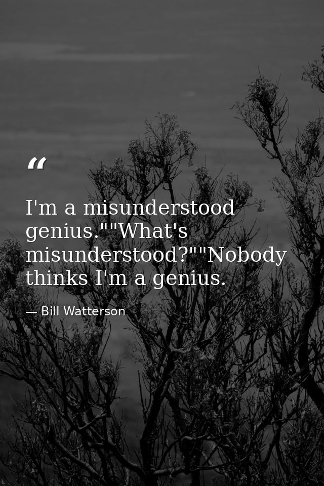 I'm a misunderstood genius.""What's misunderstood?""Nobody thinks I'm a genius. — Bill Watterson