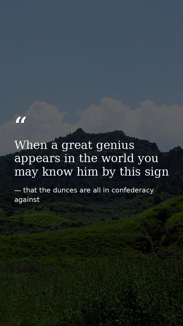 When a great genius appears in the world you may know him by this sign — that the dunces are all in confederacy against