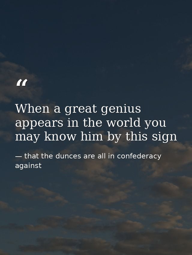 When a great genius appears in the world you may know him by this sign — that the dunces are all in confederacy against