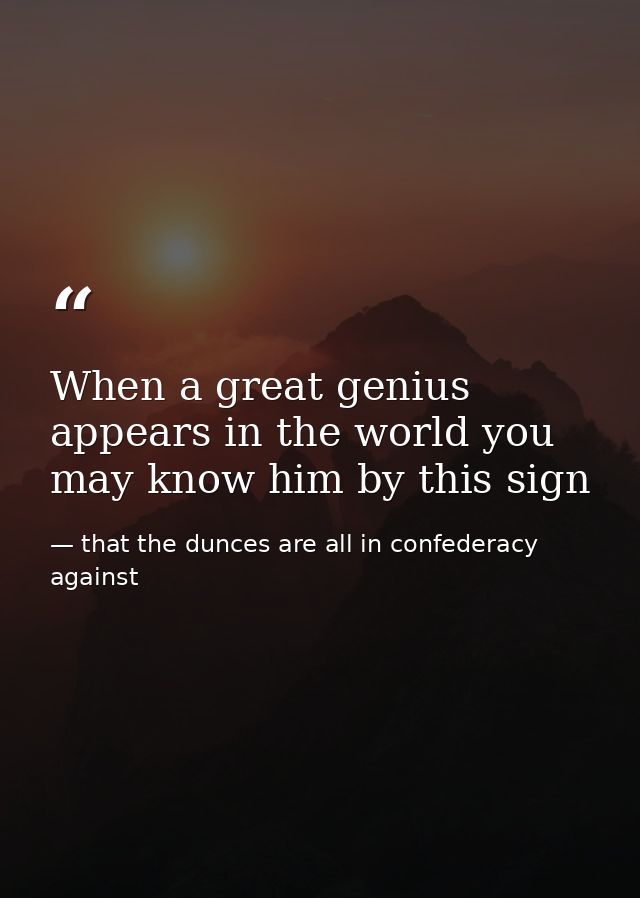 When a great genius appears in the world you may know him by this sign — that the dunces are all in confederacy against