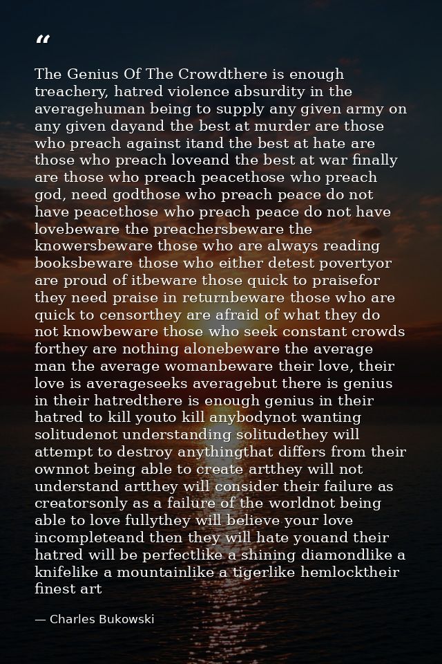 The Genius Of The Crowdthere is enough treachery, hatred violence absurdity in the averagehuman being to supply any give — Charles Bukowski