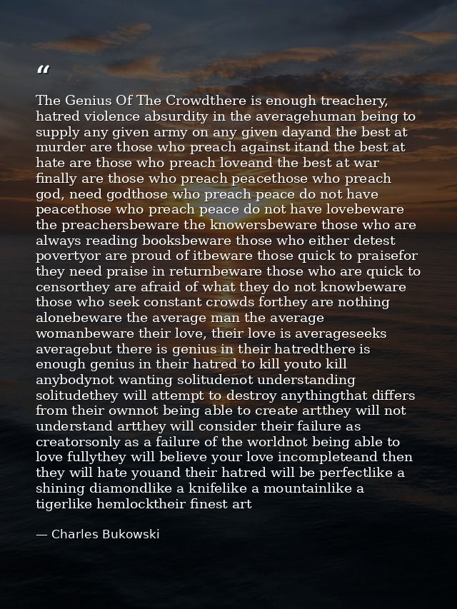The Genius Of The Crowdthere is enough treachery, hatred violence absurdity in the averagehuman being to supply any give — Charles Bukowski