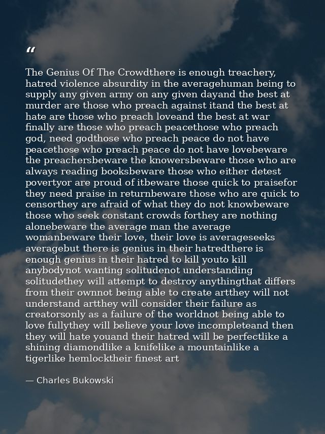 The Genius Of The Crowdthere is enough treachery, hatred violence absurdity in the averagehuman being to supply any give — Charles Bukowski